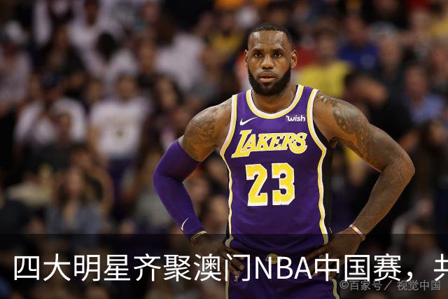 四大明星齐聚澳门NBA中国赛，共同欢庆盛事