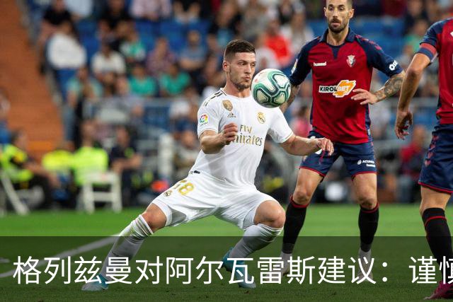 格列兹曼对阿尔瓦雷斯建议：谨慎选择，一切需深思熟虑！