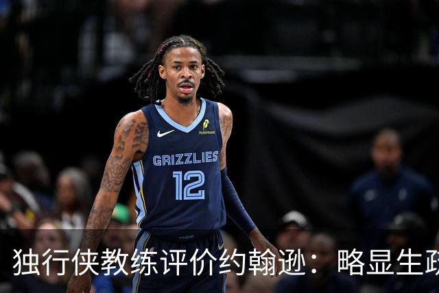 独行侠教练评价约翰逊：略显生疏但表现积极，有望恢复状态